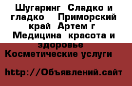 Шугаринг! Сладко и гладко! - Приморский край, Артем г. Медицина, красота и здоровье » Косметические услуги   